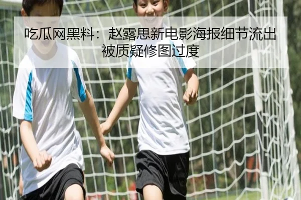 吃瓜网黑料：赵露思新电影海报细节流出被质疑修图过度